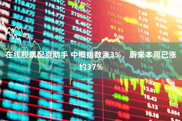 在线股票配资助手 中概指数涨3%，蔚来本周已涨约37%