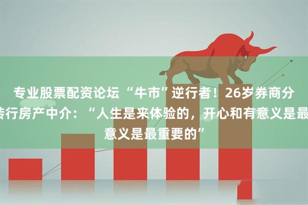 专业股票配资论坛 “牛市”逆行者！26岁券商分析师，转行房产中介：“人生是来体验的，开心和有意义是最重要的”