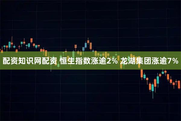 配资知识网配资 恒生指数涨逾2% 龙湖集团涨逾7%