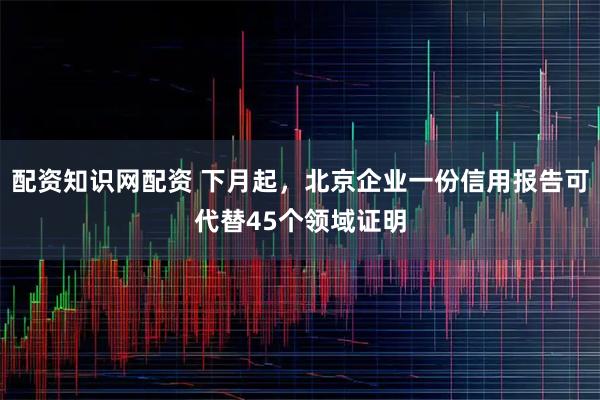 配资知识网配资 下月起，北京企业一份信用报告可代替45个领域证明