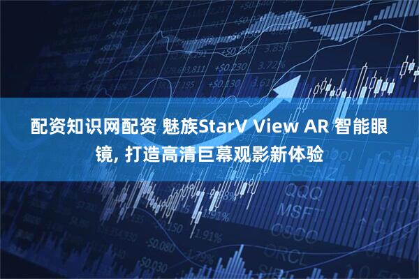 配资知识网配资 魅族StarV View AR 智能眼镜, 打造高清巨幕观影新体验