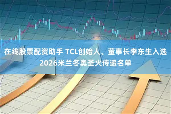 在线股票配资助手 TCL创始人、董事长李东生入选2026米兰冬奥圣火传递名单