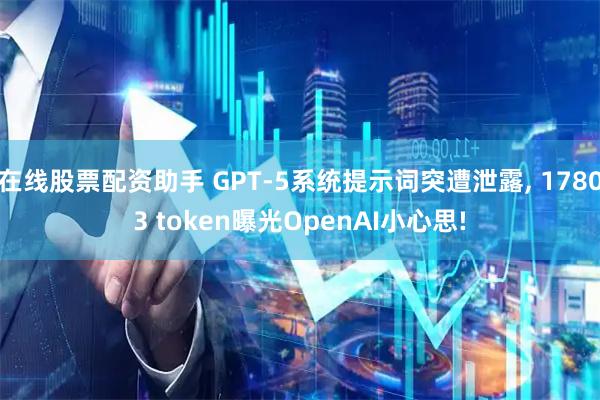在线股票配资助手 GPT-5系统提示词突遭泄露, 17803 token曝光OpenAI小心思!