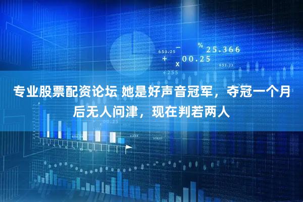 专业股票配资论坛 她是好声音冠军，夺冠一个月后无人问津，现在判若两人