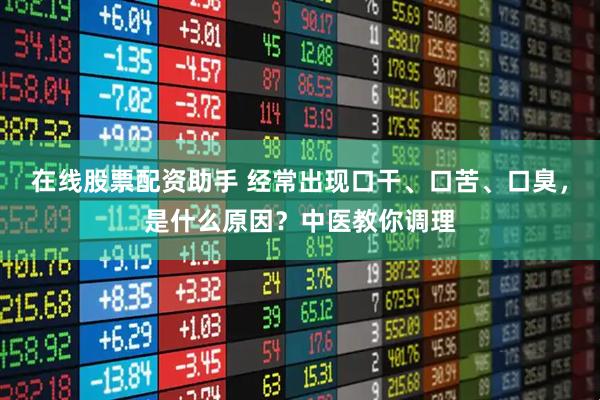 在线股票配资助手 经常出现口干、口苦、口臭，是什么原因？中医教你调理