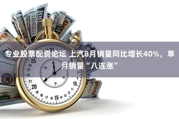 专业股票配资论坛 上汽8月销量同比增长40%，单月销量“八连涨”