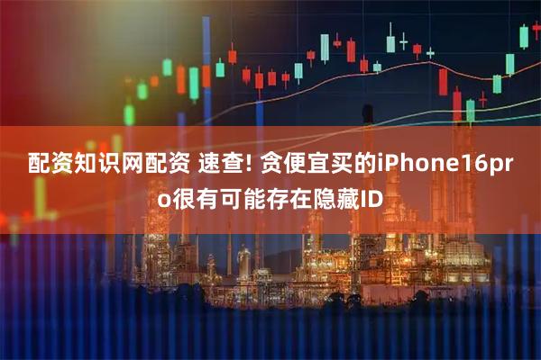 配资知识网配资 速查! 贪便宜买的iPhone16pro很有可能存在隐藏ID