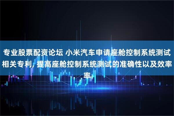 专业股票配资论坛 小米汽车申请座舱控制系统测试相关专利, 提高座舱控制系统测试的准确性以及效率