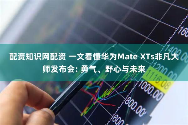 配资知识网配资 一文看懂华为Mate XTs非凡大师发布会: 勇气、野心与未来