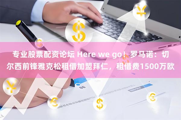专业股票配资论坛 Here we go!罗马诺:切尔西前锋雅克松租借加盟拜仁,租借费1500万欧