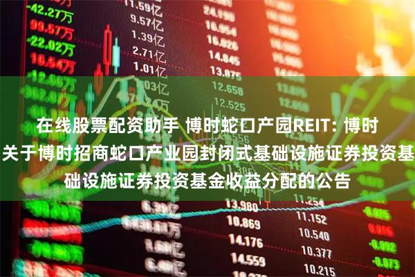 在线股票配资助手 博时蛇口产园REIT: 博时基金管理有限公司关于博时招商蛇口产业园封闭式基础设施证券投资基金收益分配的公告