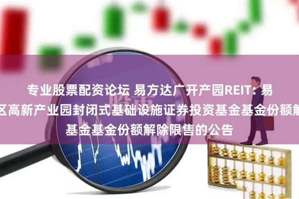 专业股票配资论坛 易方达广开产园REIT: 易方达广州开发区高新产业园封闭式基础设施证券投资基金基金份额解除限售的公告