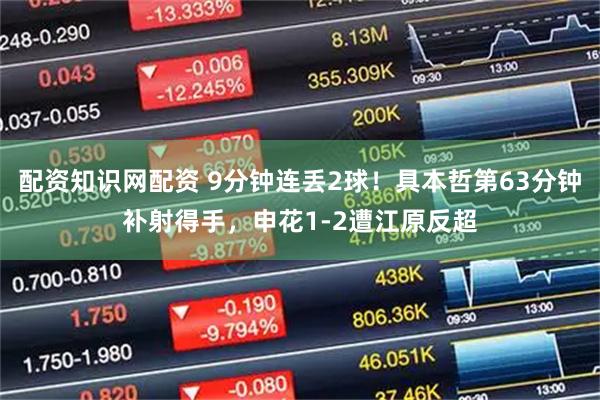 配资知识网配资 9分钟连丢2球！具本哲第63分钟补射得手，申花1-2遭江原反超