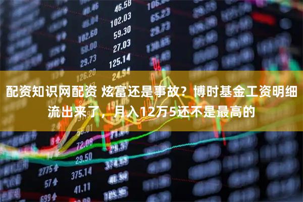 配资知识网配资 炫富还是事故?博时基金工资明细流出来了,月入12万5还不是最高的