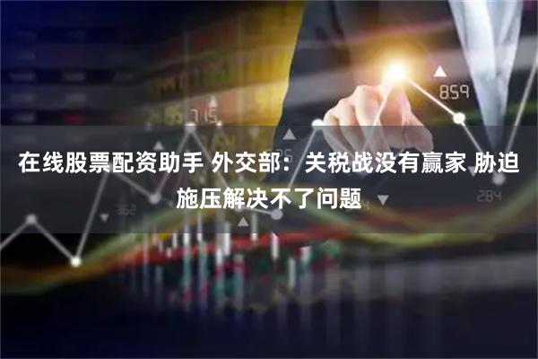 在线股票配资助手 外交部:关税战没有赢家 胁迫施压解决不了问题
