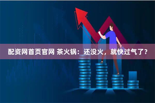 配资网首页官网 茶火锅:还没火,就快过气了?
