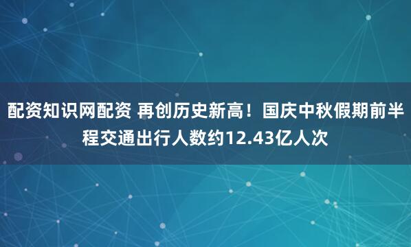 配资知识网配资 再创历史新高!国庆中秋假期前半程交通出行人数约12.43亿人次