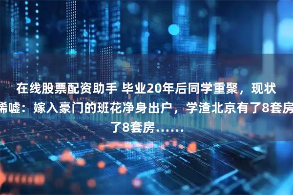 在线股票配资助手 毕业20年后同学重聚，现状令人唏嘘：嫁入豪门的班花净身出户，学渣北京有了8套房……
