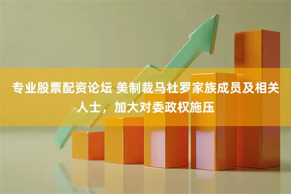 专业股票配资论坛 美制裁马杜罗家族成员及相关人士，加大对委政权施压