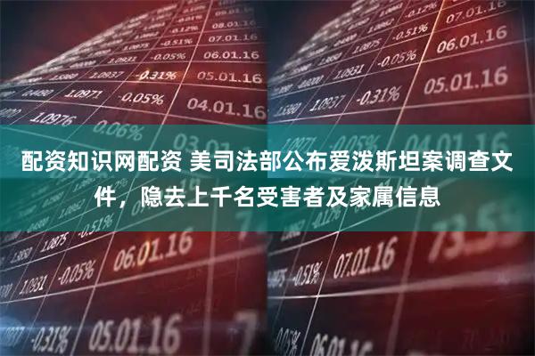 配资知识网配资 美司法部公布爱泼斯坦案调查文件，隐去上千名受害者及家属信息