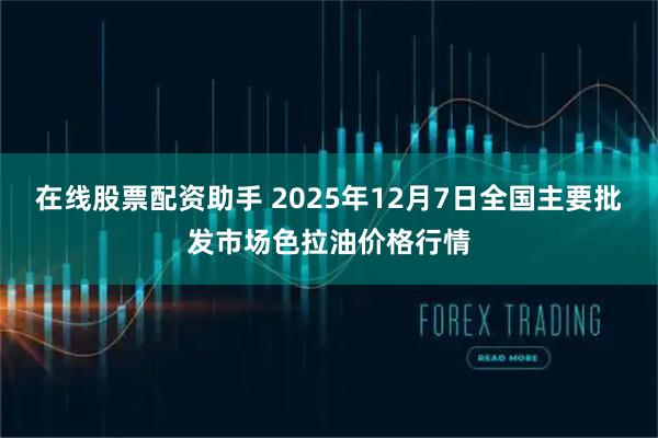 在线股票配资助手 2025年12月7日全国主要批发市场色拉油价格行情