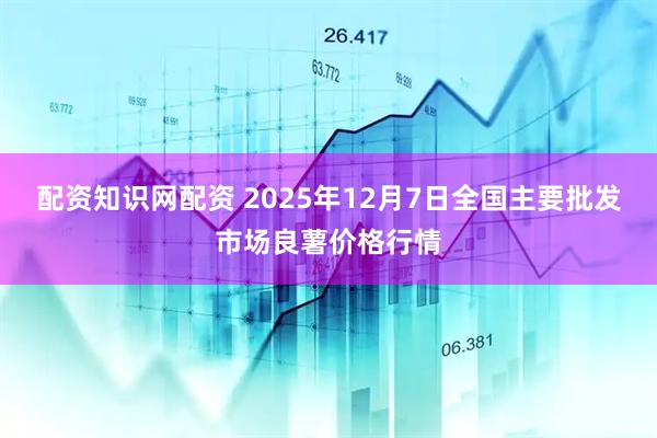 配资知识网配资 2025年12月7日全国主要批发市场良薯价格行情