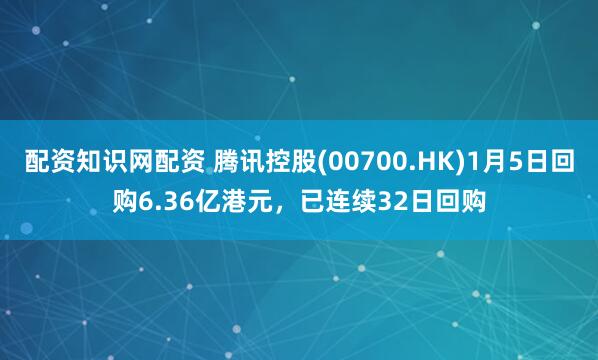 配资知识网配资 腾讯控股(00700.HK)1月5日回购6.36亿港元，已连续32日回购