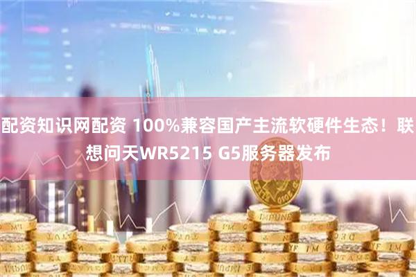 配资知识网配资 100%兼容国产主流软硬件生态!联想问天WR5215 G5服务器发布