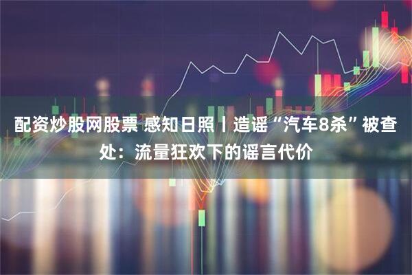 配资炒股网股票 感知日照丨造谣“汽车8杀”被查处：流量狂欢下的谣言代价