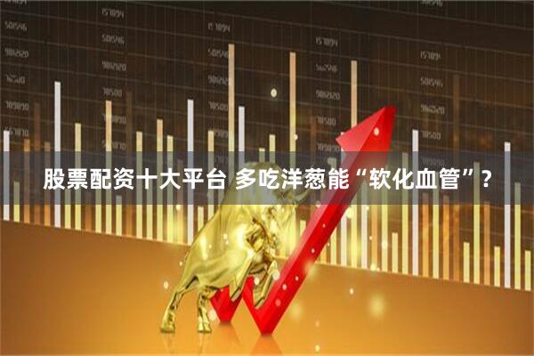 股票配资十大平台 多吃洋葱能“软化血管”？