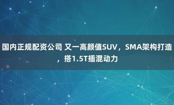 国内正规配资公司 又一高颜值SUV，SMA架构打造，搭1.5T插混动力