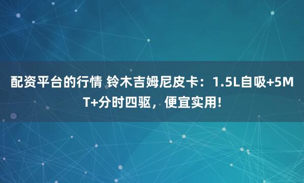 配资平台的行情 铃木吉姆尼皮卡：1.5L自吸+5MT+分时四驱，便宜实用!