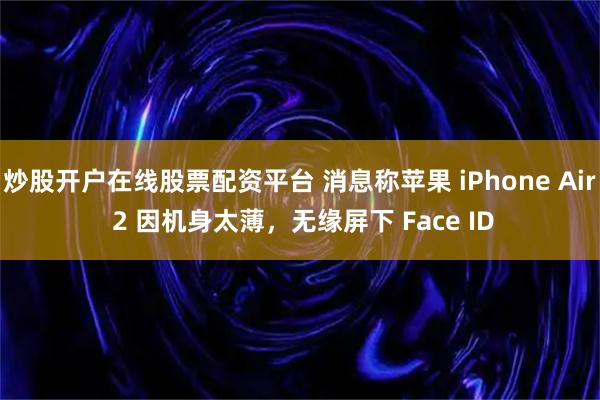 炒股开户在线股票配资平台 消息称苹果 iPhone Air 2 因机身太薄，无缘屏下 Face ID
