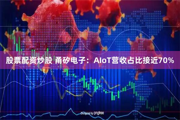股票配资炒股 甬矽电子：AIoT营收占比接近70%