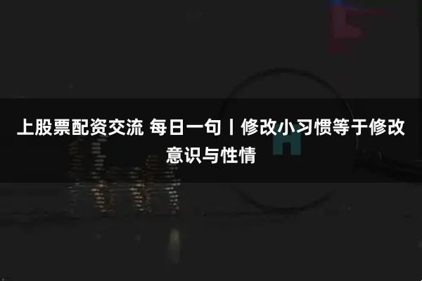 上股票配资交流 每日一句丨修改小习惯等于修改意识与性情