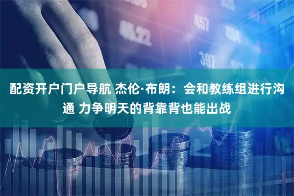 配资开户门户导航 杰伦·布朗：会和教练组进行沟通 力争明天的背靠背也能出战