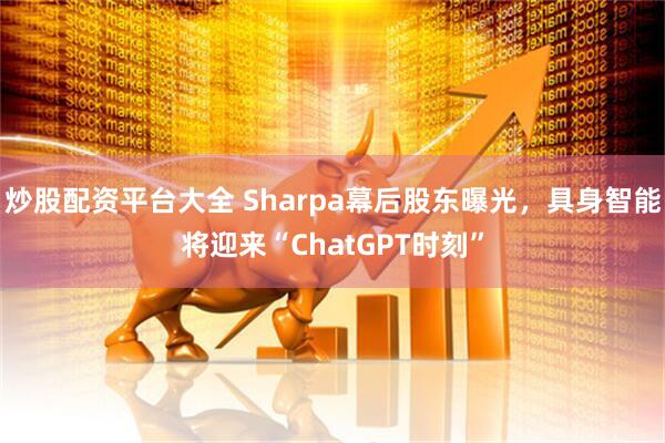 炒股配资平台大全 Sharpa幕后股东曝光，具身智能将迎来“ChatGPT时刻”