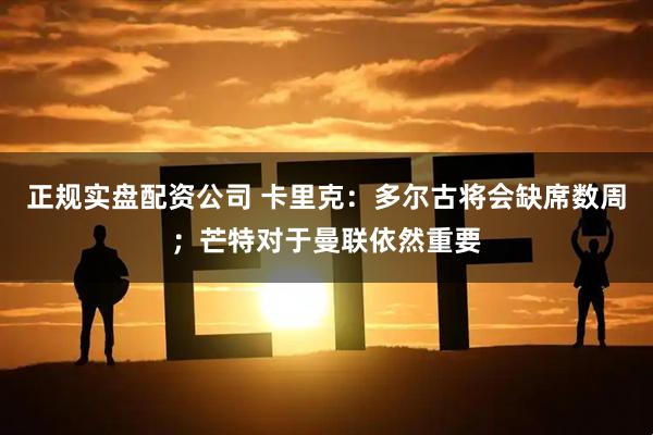 正规实盘配资公司 卡里克：多尔古将会缺席数周；芒特对于曼联依然重要