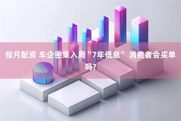 按月配资 车企密集入局“7年低息” 消费者会买单吗?