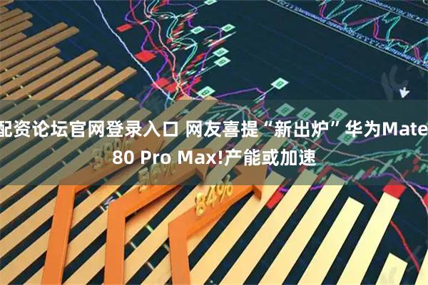配资论坛官网登录入口 网友喜提“新出炉”华为Mate 80 Pro Max!产能或加速