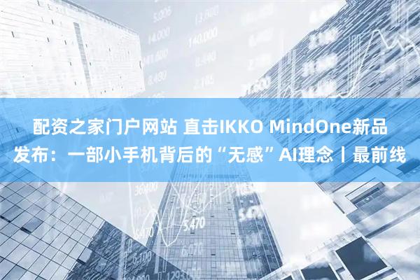 配资之家门户网站 直击IKKO MindOne新品发布：一部小手机背后的“无感”AI理念丨最前线