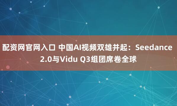 配资网官网入口 中国AI视频双雄并起：Seedance 2.0与Vidu Q3组团席卷全球