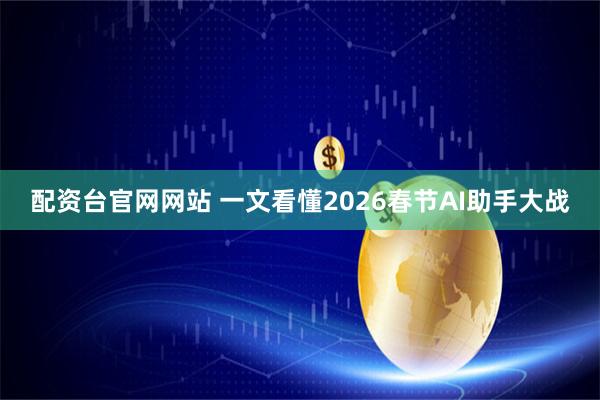 配资台官网网站 一文看懂2026春节AI助手大战