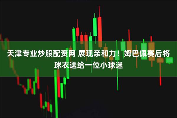 天津专业炒股配资网 展现亲和力！姆巴佩赛后将球衣送给一位小球迷