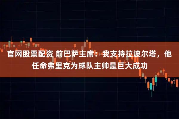 官网股票配资 前巴萨主席：我支持拉波尔塔，他任命弗里克为球队主帅是巨大成功
