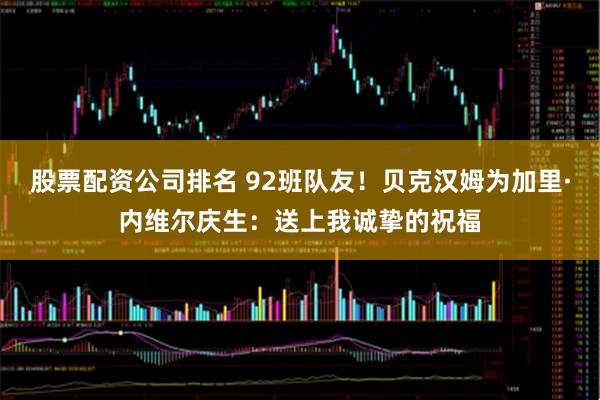 股票配资公司排名 92班队友！贝克汉姆为加里·内维尔庆生：送上我诚挚的祝福