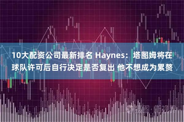 10大配资公司最新排名 Haynes：塔图姆将在球队许可后自行决定是否复出 他不想成为累赘