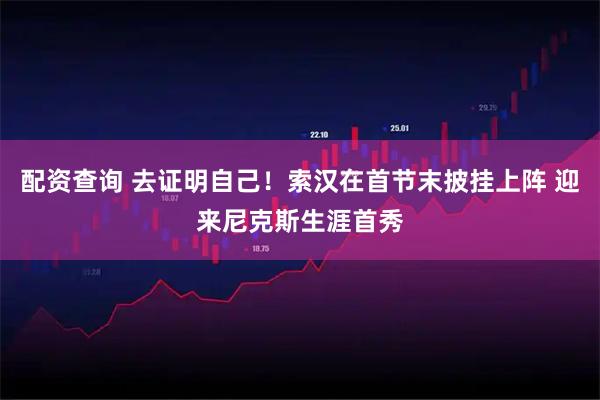 配资查询 去证明自己！索汉在首节末披挂上阵 迎来尼克斯生涯首秀