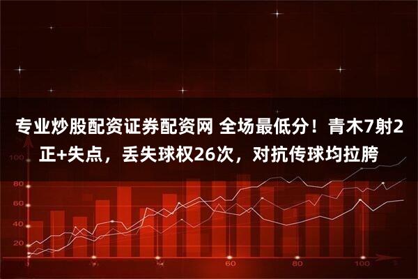 专业炒股配资证券配资网 全场最低分！青木7射2正+失点，丢失球权26次，对抗传球均拉胯