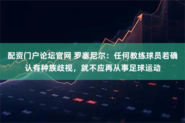 配资门户论坛官网 罗塞尼尔：任何教练球员若确认有种族歧视，就不应再从事足球运动